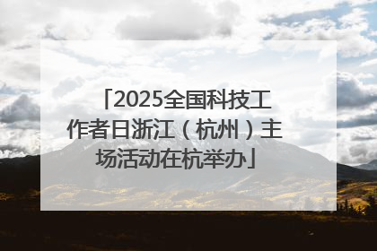 2025全国科技工作者日浙江（杭州）主场活动在杭举办