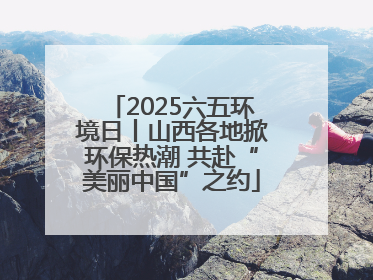 2025六五环境日丨山西各地掀环保热潮 共赴“美丽中国”之约
