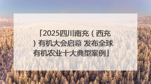 2025四川南充（西充）有机大会启幕 发布全球有机农业十大典型案例