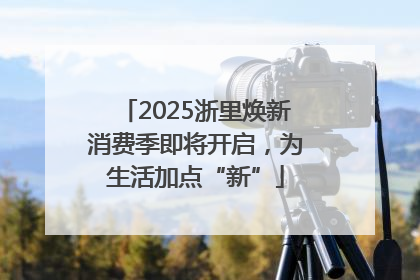 2025浙里焕新消费季即将开启，为生活加点“新”