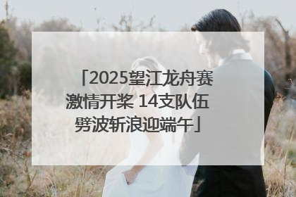 2025望江龙舟赛激情开桨 14支队伍劈波斩浪迎端午