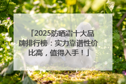 2025防晒霜十大品牌排行榜：实力靠谱性价比高，值得入手！