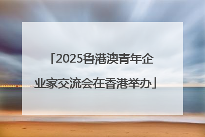2025鲁港澳青年企业家交流会在香港举办
