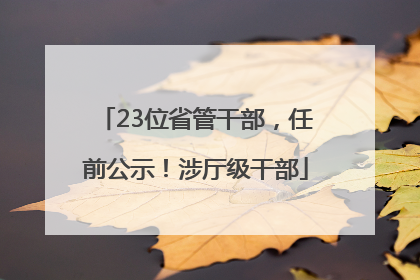 23位省管干部，任前公示！涉厅级干部