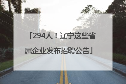 294人！辽宁这些省属企业发布招聘公告