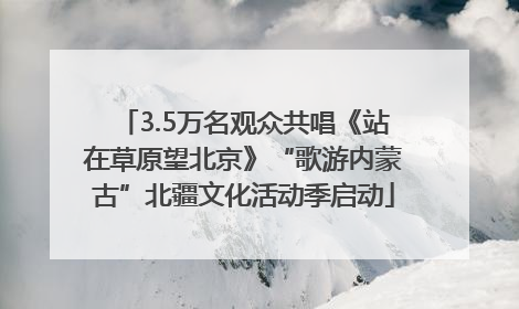 3.5万名观众共唱《站在草原望北京》“歌游内蒙古”北疆文化活动季启动
