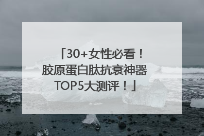 30+女性必看！胶原蛋白肽抗衰神器TOP5大测评！