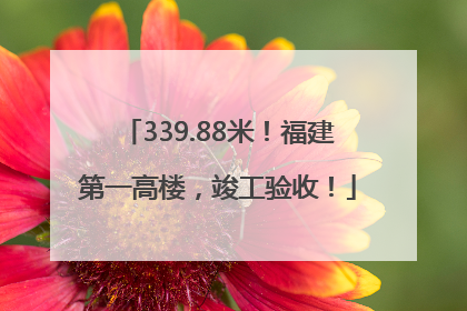 339.88米！福建第一高楼，竣工验收！