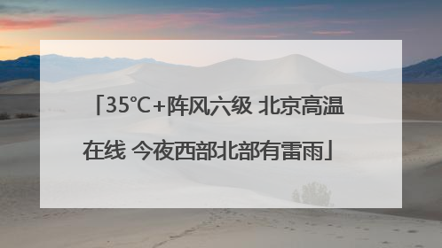 35℃+阵风六级 北京高温在线 今夜西部北部有雷雨
