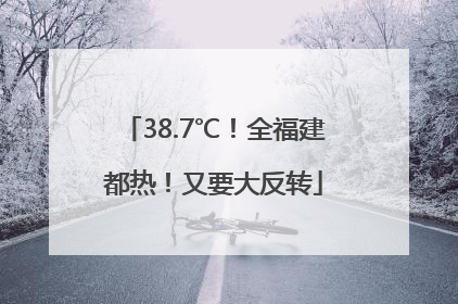 38.7℃！全福建都热！又要大反转