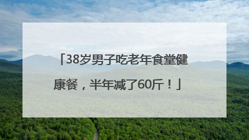 38岁男子吃老年食堂健康餐，半年减了60斤！