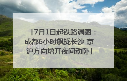 7月1日起铁路调图：成都6小时飙拢长沙 京沪方向增开夜间动卧