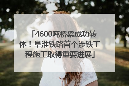 4600吨桥梁成功转体！阜淮铁路首个涉铁工程施工取得重要进展