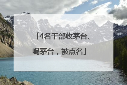 4名干部收茅台、喝茅台，被点名