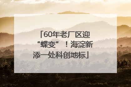 60年老厂区迎“蝶变”！海淀新添一处科创地标