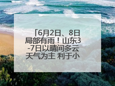 6月2日、8日局部有雨！山东3-7日以晴间多云天气为主 利于小麦收割和晾晒