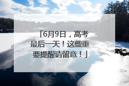6月9日，高考最后一天！这些重要提醒请留意！