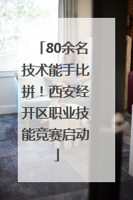 80余名技术能手比拼！西安经开区职业技能竞赛启动