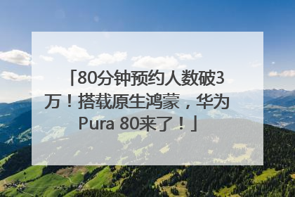 80分钟预约人数破3万！搭载原生鸿蒙，华为Pura 80来了！