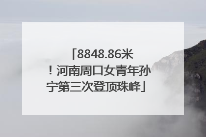 8848.86米！河南周口女青年孙宁第三次登顶珠峰