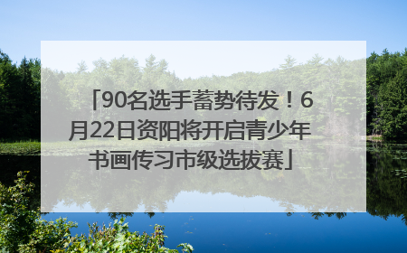 90名选手蓄势待发！6月22日资阳将开启青少年书画传习市级选拔赛