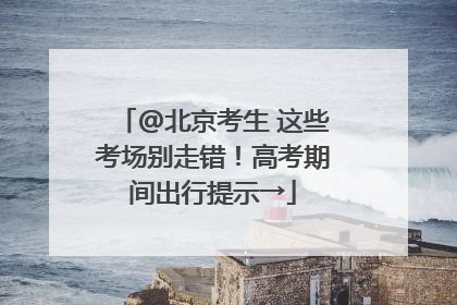 @北京考生 这些考场别走错！高考期间出行提示→