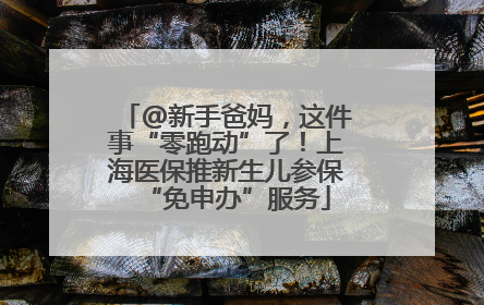 @新手爸妈，这件事“零跑动”了！上海医保推新生儿参保“免申办”服务