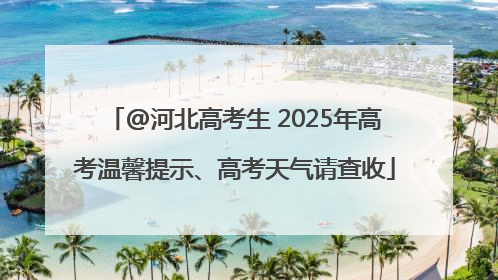 @河北高考生 2025年高考温馨提示、高考天气请查收